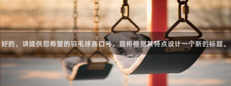 好的，请提供您希望的羽毛球赛口号，我将根据其特点设计一个新的