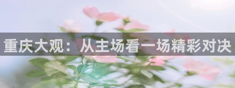 易游商城官网下载：重庆大观：从主场看一场精彩对决