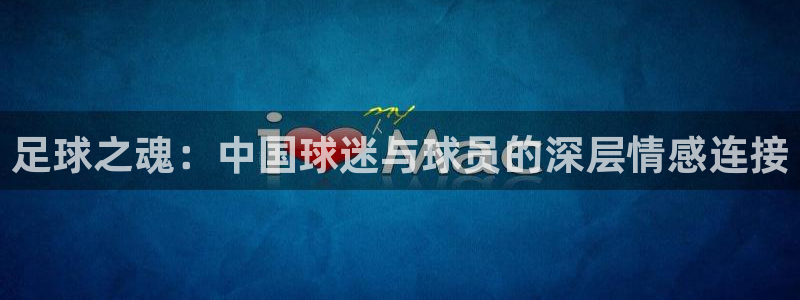 易游体育官方入口入口下载手机版：足球之魂：中国球迷与球员的深